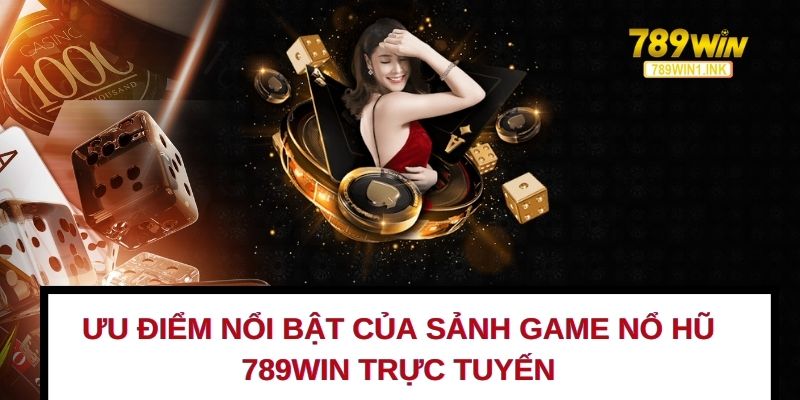 Ưu điểm nổi bật của sảnh game nổ hũ 789WIN trực tuyến